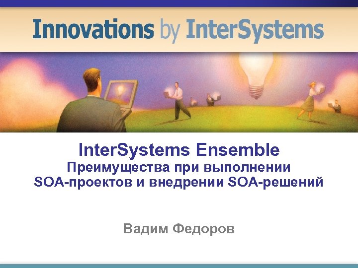 Inter. Systems Ensemble Преимущества при выполнении SOA-проектов и внедрении SOA-решений Вадим Федоров 
