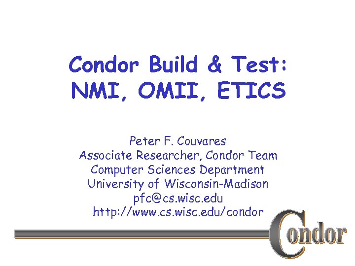 Condor Build & Test: NMI, OMII, ETICS Peter F. Couvares Associate Researcher, Condor Team