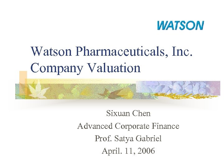 Watson Pharmaceuticals, Inc. Company Valuation Sixuan Chen Advanced Corporate Finance Prof. Satya Gabriel April.
