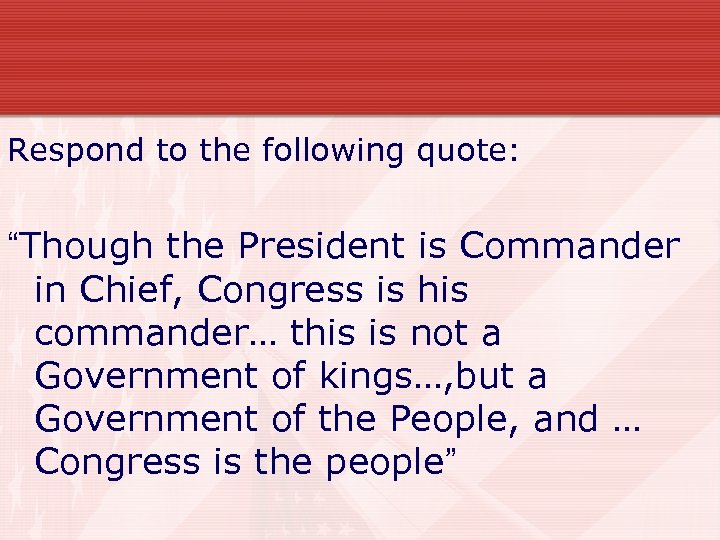 Respond to the following quote: “Though the President is Commander in Chief, Congress is