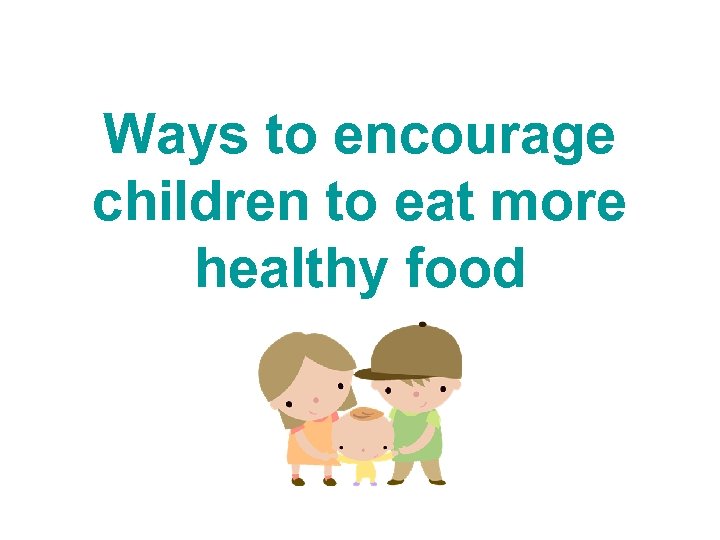Ways to encourage children to eat more healthy food 