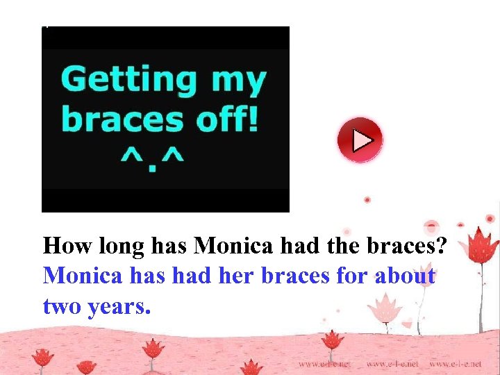 How long has Monica had the braces? Monica has had her braces for about