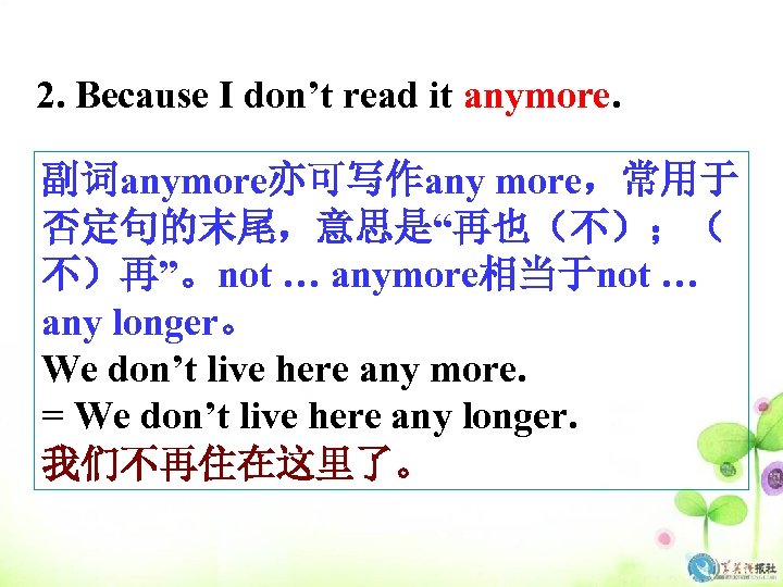 2. Because I don’t read it anymore. 副词anymore亦可写作any more，常用于 否定句的末尾，意思是“再也（不）；（ 不）再”。not … anymore相当于not …