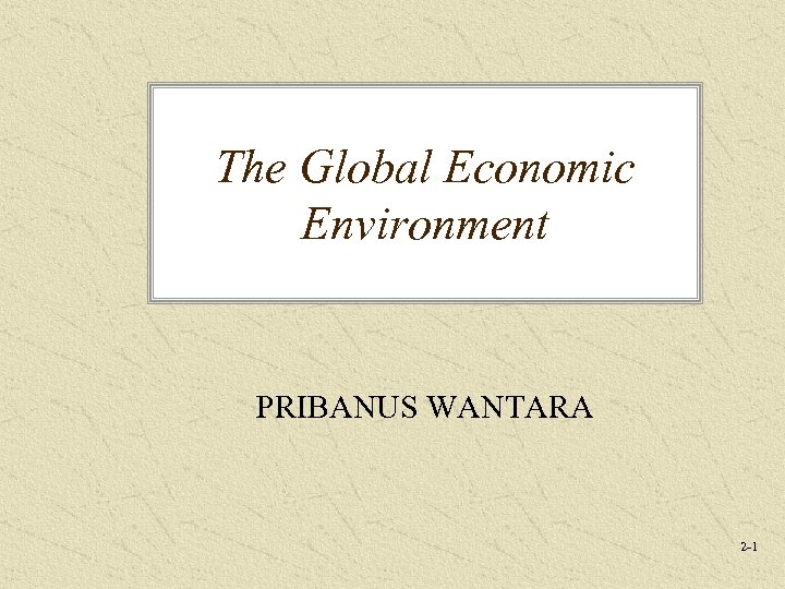 The Global Economic Environment PRIBANUS WANTARA 2 -1 
