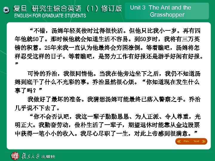 Unit 3 The Ant and the Grasshopper “不错，汤姆年轻英俊时过得很快活。但他只比我小一岁。再有四 年他就 50了。那时候他就会知道生活不容易。到 50岁时，我将有三万英 镑的积蓄。25年来我一直认为他最终会穷困潦倒。等着瞧吧，汤姆将怎 样忍受这样的日子。等着瞧吧，是努力 作有好报还是游手好闲有好报。