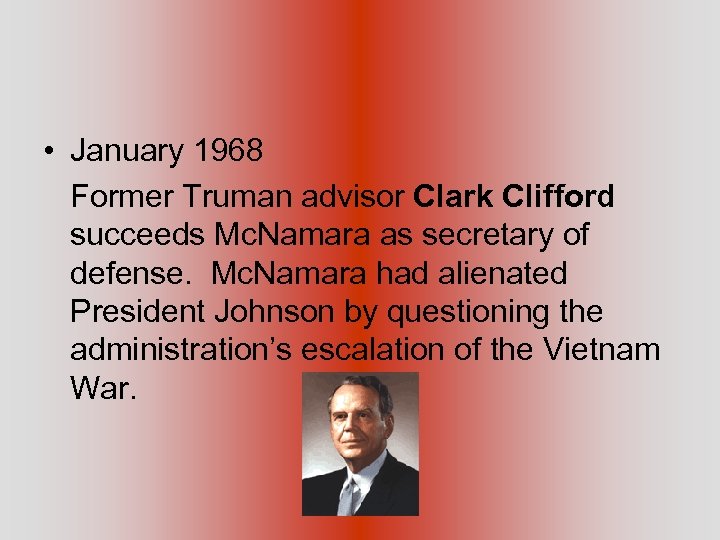  • January 1968 Former Truman advisor Clark Clifford succeeds Mc. Namara as secretary