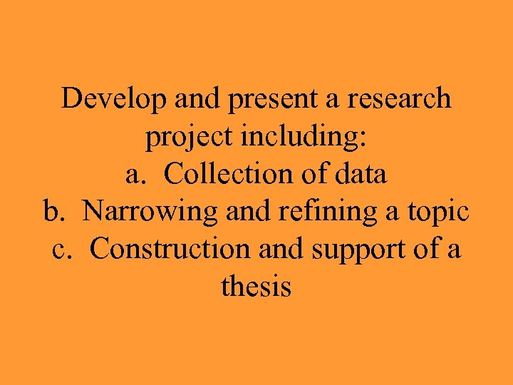 Develop and present a research project including: a. Collection of data b. Narrowing and