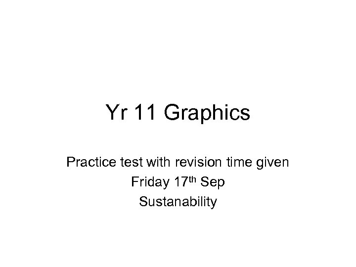 Yr 11 Graphics Practice test with revision time given Friday 17 th Sep Sustanability
