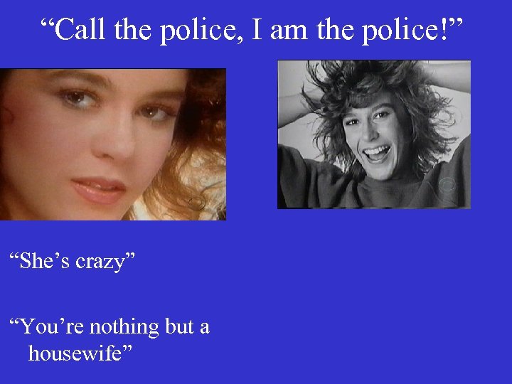 “Call the police, I am the police!” “She’s crazy” “You’re nothing but a housewife”
