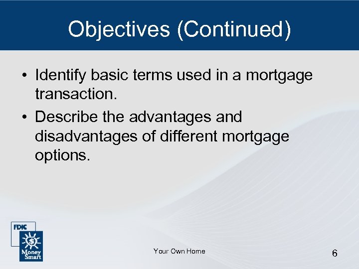 Objectives (Continued) • Identify basic terms used in a mortgage transaction. • Describe the