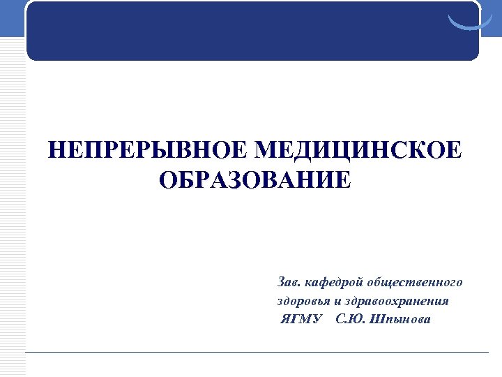 НЕПРЕРЫВНОЕ МЕДИЦИНСКОЕ ОБРАЗОВАНИЕ Зав. кафедрой общественного здоровья и здравоохранения ЯГМУ С. Ю. Шпынова 