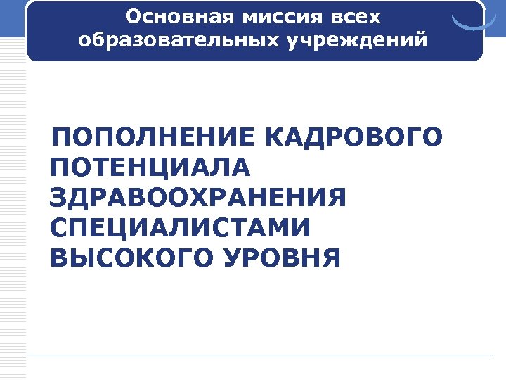 Основная миссия всех образовательных учреждений ПОПОЛНЕНИЕ КАДРОВОГО ПОТЕНЦИАЛА ЗДРАВООХРАНЕНИЯ СПЕЦИАЛИСТАМИ ВЫСОКОГО УРОВНЯ 