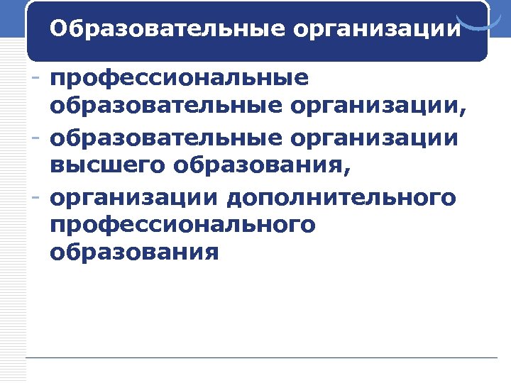Образовательные организации - профессиональные образовательные организации, - образовательные организации высшего образования, - организации дополнительного