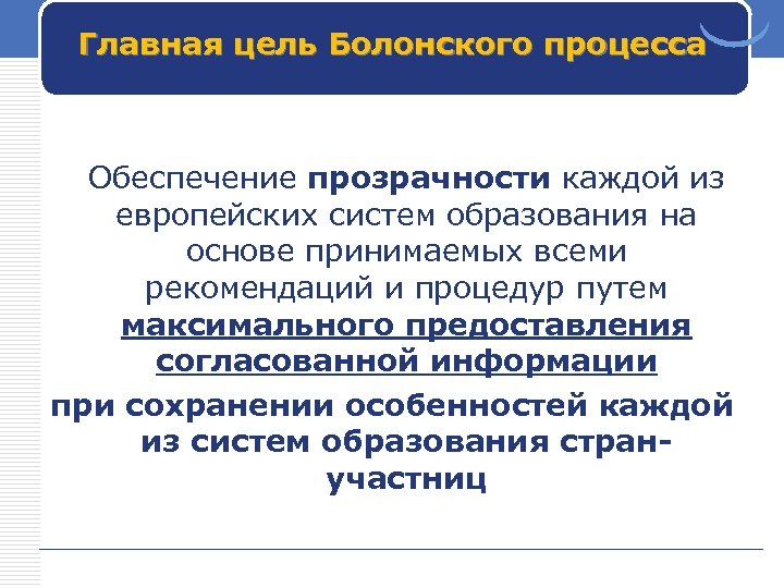 Главная цель Болонского процесса Обеспечение прозрачности каждой из европейских систем образования на основе принимаемых