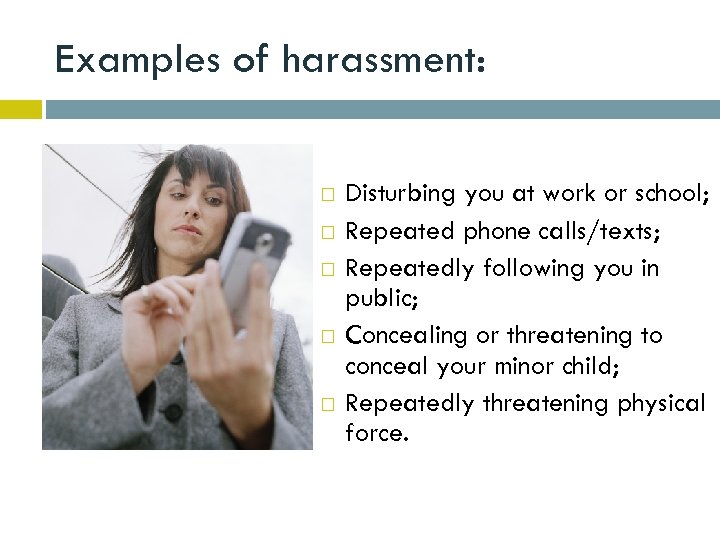 Examples of harassment: Disturbing you at work or school; Repeated phone calls/texts; Repeatedly following