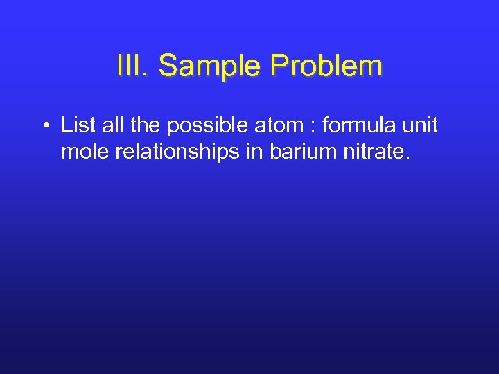 III. Sample Problem • List all the possible atom : formula unit mole relationships