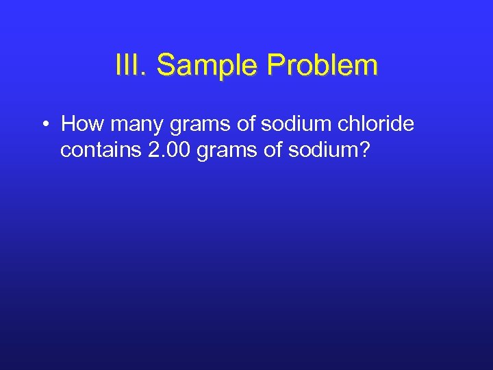 III. Sample Problem • How many grams of sodium chloride contains 2. 00 grams