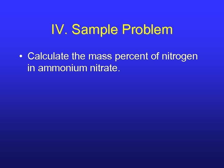 IV. Sample Problem • Calculate the mass percent of nitrogen in ammonium nitrate. 