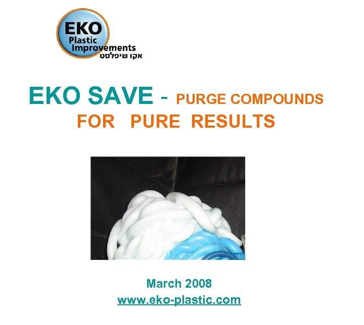 EKO SAVE - PURGE COMPOUNDS FOR PURE RESULTS March 2008 www. eko-plastic. com 