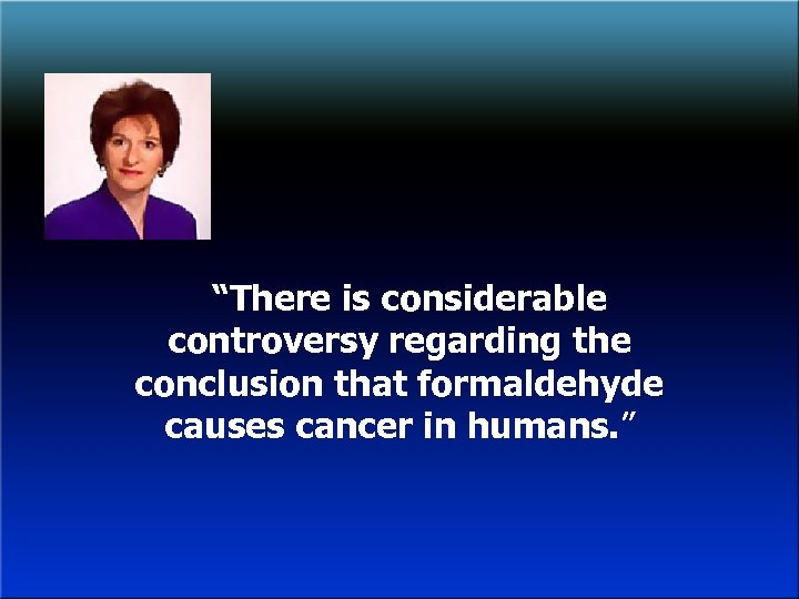 “There is considerable controversy regarding the conclusion that formaldehyde causes cancer in humans. ”