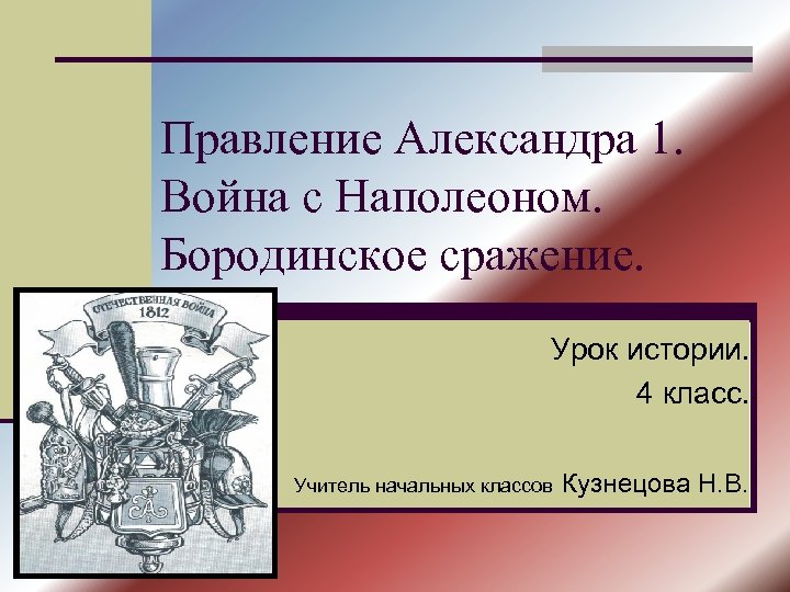 Правление Александра 1. Война с Наполеоном. Бородинское сражение. Урок истории. 4 класс. Учитель начальных