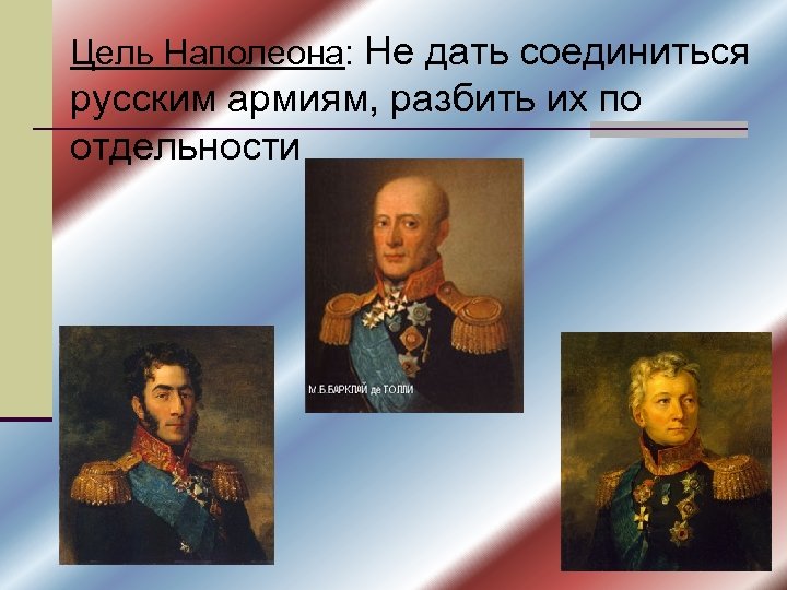 Цель Наполеона: Не дать соединиться русским армиям, разбить их по отдельности 