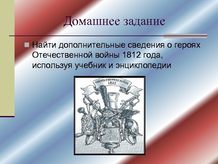 Домашнее задание n Найти дополнительные сведения о героях Отечественной войны 1812 года, используя учебник