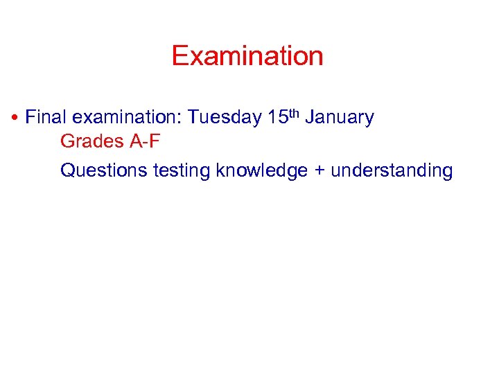 Examination • Final examination: Tuesday 15 th January Grades A-F Questions testing knowledge +