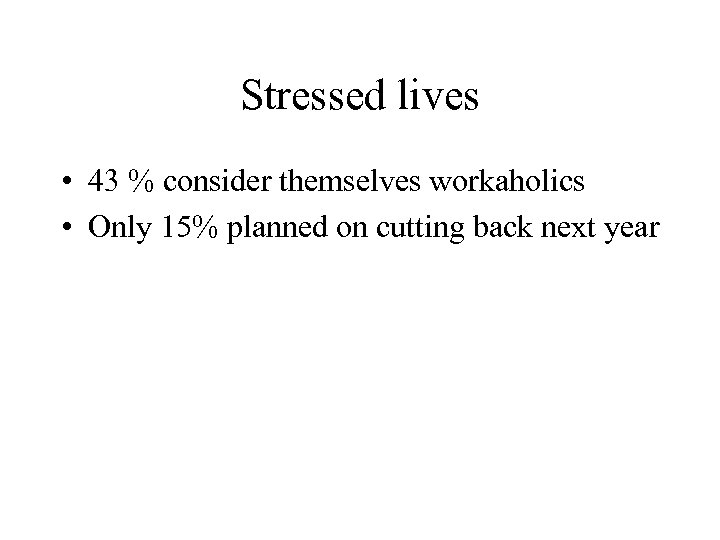 Stressed lives • 43 % consider themselves workaholics • Only 15% planned on cutting
