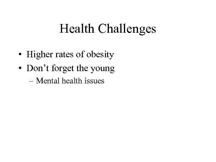 Health Challenges • Higher rates of obesity • Don’t forget the young – Mental