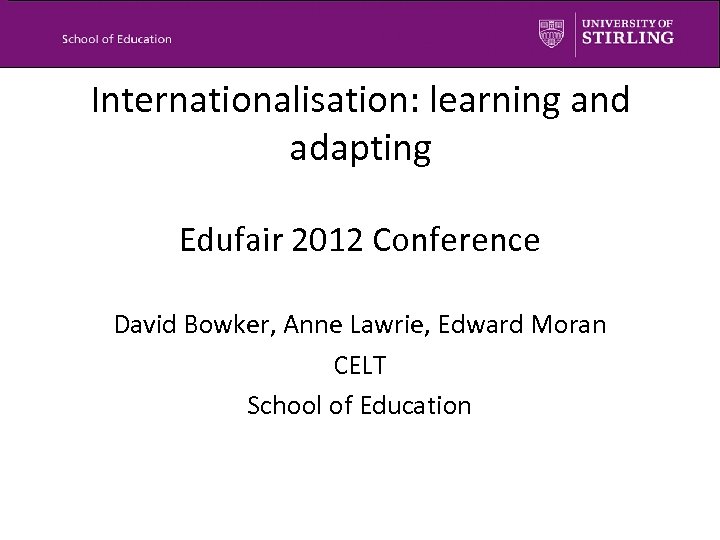 Internationalisation: learning and adapting Edufair 2012 Conference David Bowker, Anne Lawrie, Edward Moran CELT