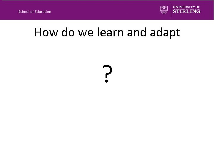 How do we learn and adapt ? 