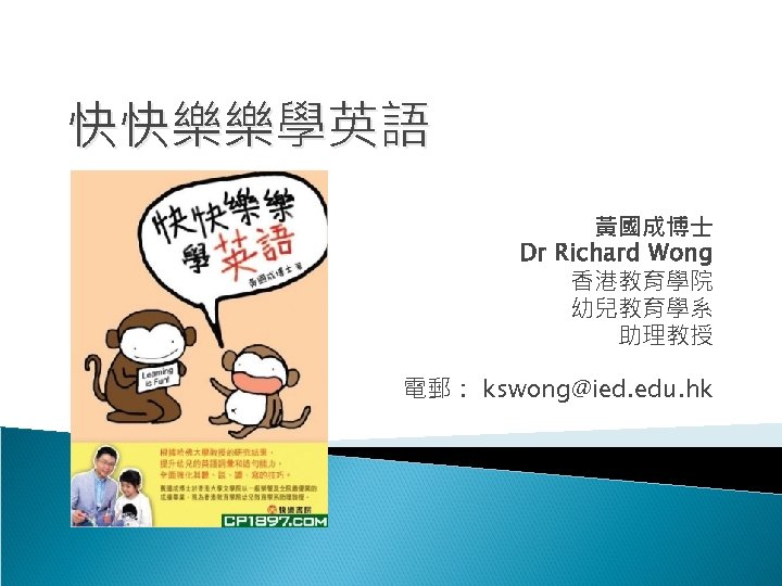 快快樂樂學英語 黃國成博士 Dr Richard Wong 香港教育學院 幼兒教育學系 助理教授 電郵： kswong@ied. edu. hk 