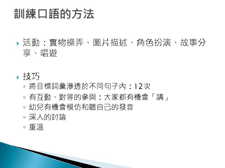 訓練口語的方法 活動：實物操弄、圖片描述、角色扮演、故事分 享、唱遊 技巧 ◦ ◦ ◦ 將目標詞彙滲透於不同句子內： 12次 有互動、對等的參與：大家都有機會「講」 幼兒有機會模仿和聽自己的發音 深入的討論 重溫 