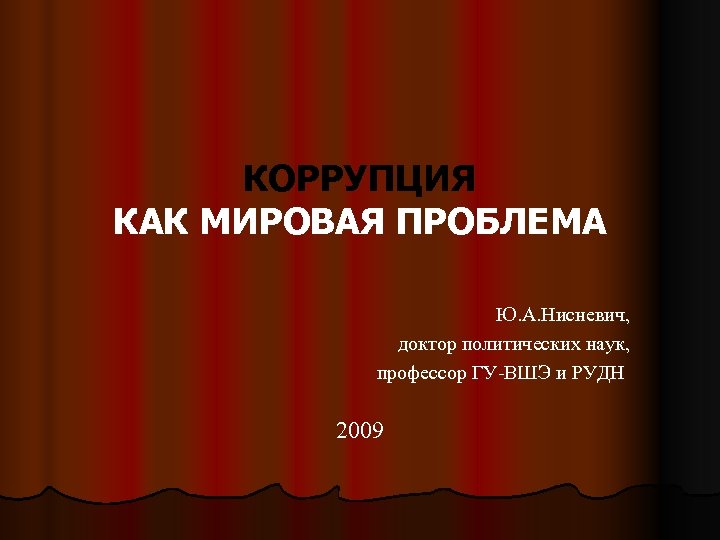 КОРРУПЦИЯ КАК МИРОВАЯ ПРОБЛЕМА Ю. А. Нисневич, доктор политических наук, профессор ГУ-ВШЭ и РУДН