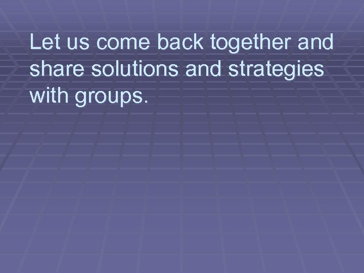 Let us come back together and share solutions and strategies with groups. 