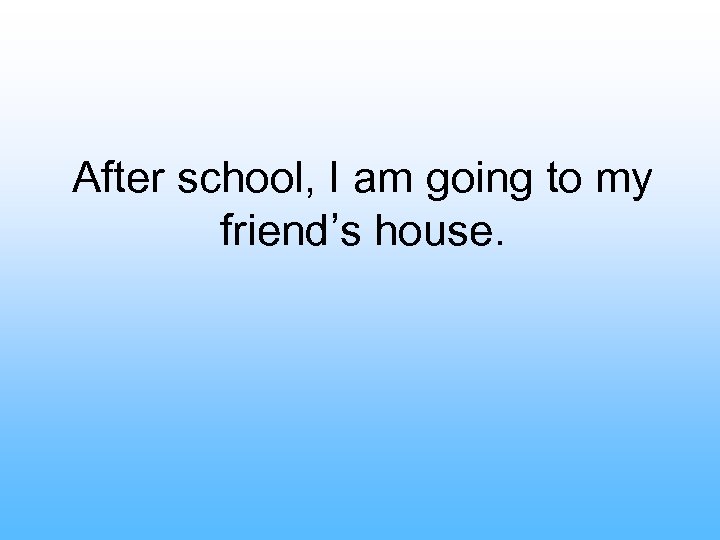 After school, I am going to my friend’s house. 