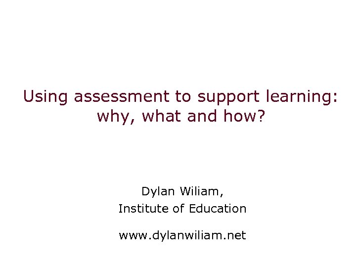 Using assessment to support learning: why, what and how? Dylan Wiliam, Institute of Education