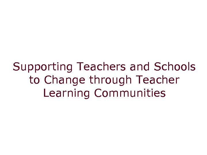 Supporting Teachers and Schools to Change through Teacher Learning Communities 