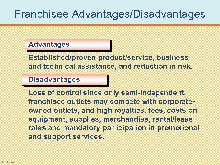 Franchisee Advantages/Disadvantages Advantages Established/proven product/service, business and technical assistance, and reduction in risk. Disadvantages