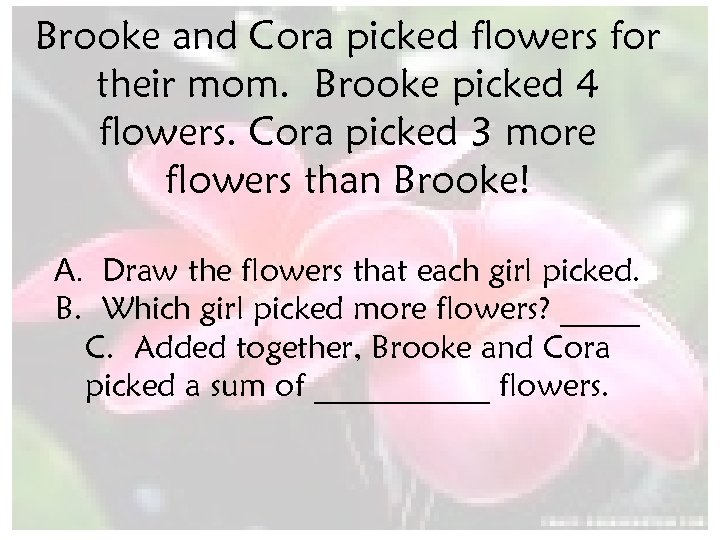 Brooke and Cora picked flowers for their mom. Brooke picked 4 flowers. Cora picked