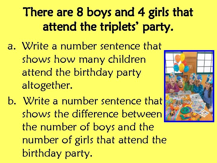 There are 8 boys and 4 girls that attend the triplets’ party. a. Write
