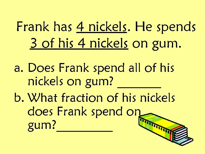 Frank has 4 nickels. He spends 3 of his 4 nickels on gum. a.
