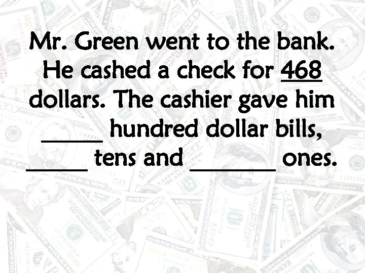 Mr. Green went to the bank. He cashed a check for 468 dollars. The