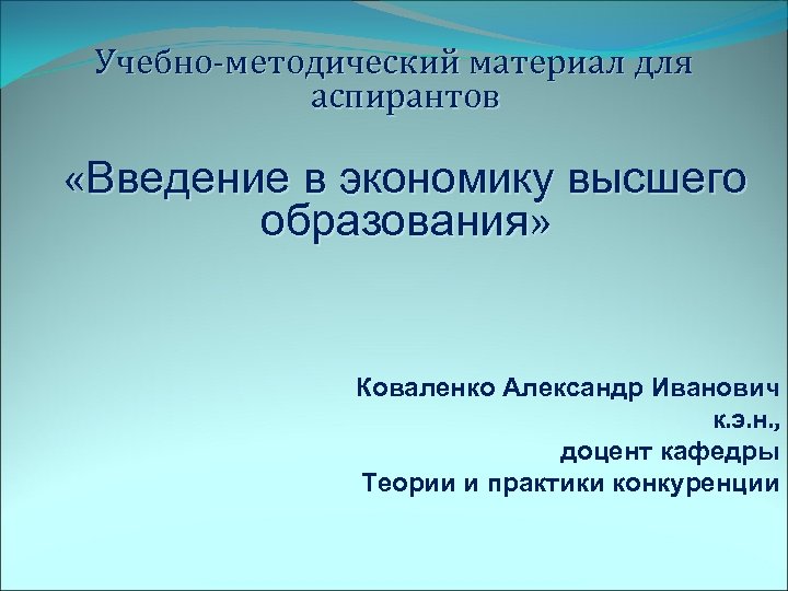 Учебно-методический материал для аспирантов «Введение в экономику высшего образования» Коваленко Александр Иванович к. э.