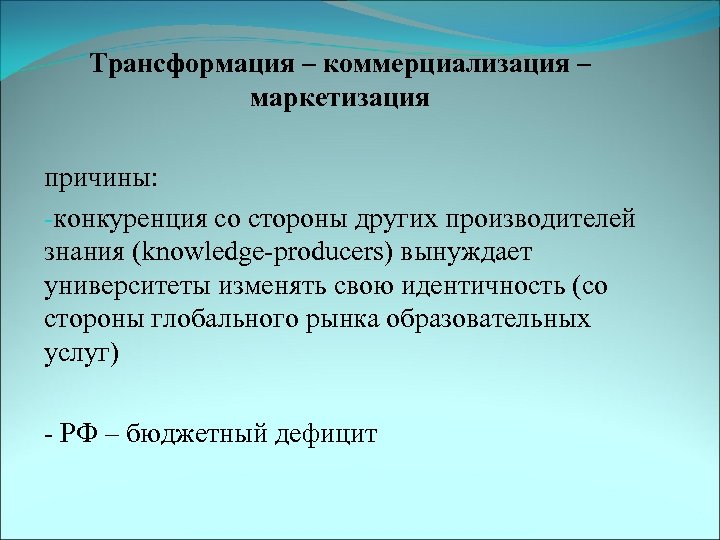 Трансформация – коммерциализация – маркетизация причины: -конкуренция со стороны других производителей знания (knowledge-producers) вынуждает
