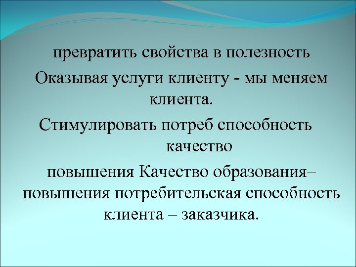 превратить свойства в полезность Оказывая услуги клиенту - мы меняем клиента. Стимулировать потреб способность