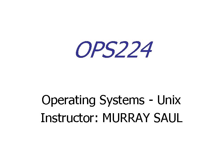 OPS 224 Operating Systems - Unix Instructor: MURRAY SAUL 