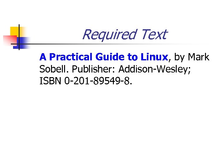 Required Text A Practical Guide to Linux, by Mark Sobell. Publisher: Addison-Wesley; ISBN 0