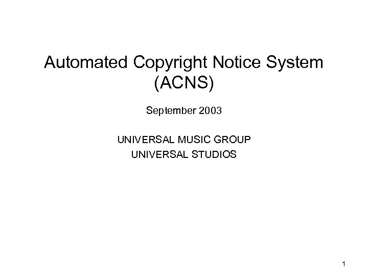 Automated Copyright Notice System (ACNS) September 2003 UNIVERSAL MUSIC GROUP UNIVERSAL STUDIOS 1 